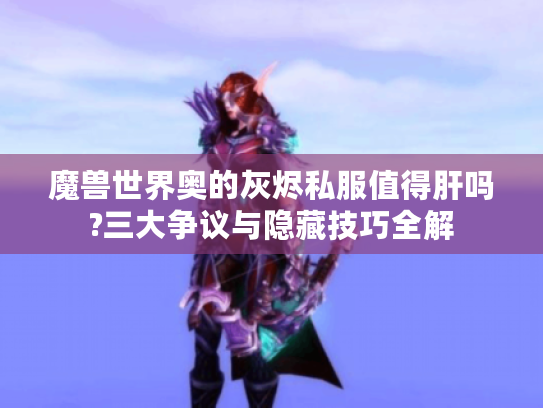 魔兽世界奥的灰烬私服值得肝吗?三大争议与隐藏技巧全解