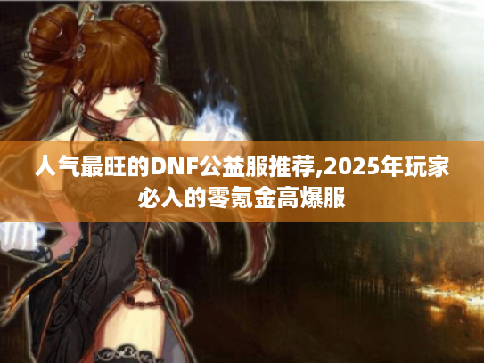 人气最旺的DNF公益服推荐,2025年玩家必入的零氪金高爆服 人气最旺的DNF公益服推荐,2025年玩家必入的零氪金高爆服