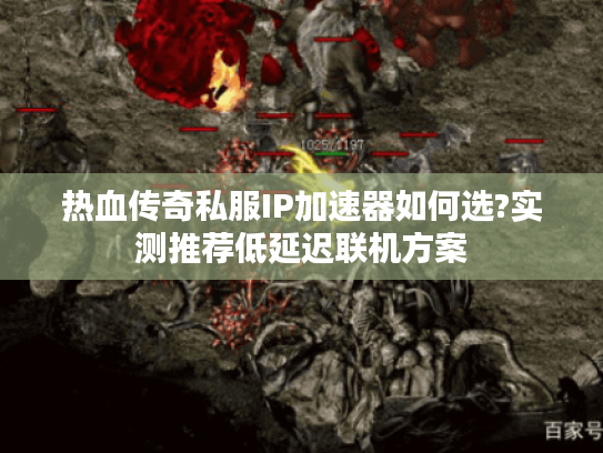 热血传奇私服IP加速器如何选?实测推荐低延迟联机方案