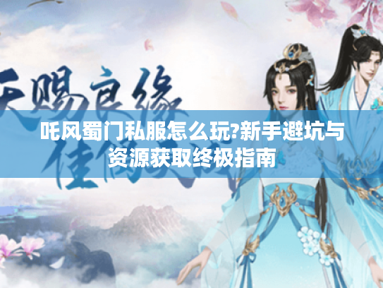 吒风蜀门私服怎么玩?新手避坑与资源获取终极指南