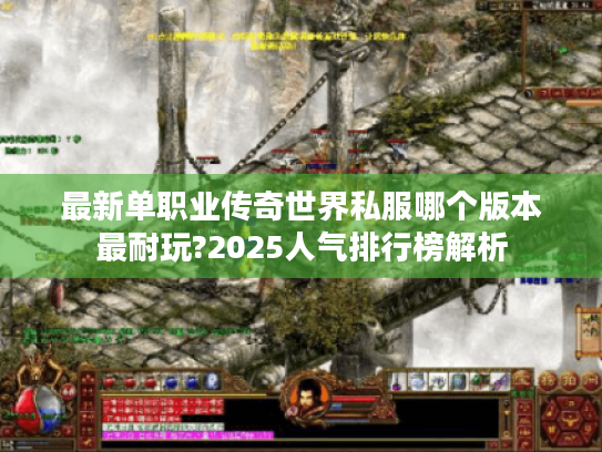 最新单职业传奇世界私服哪个版本最耐玩?2025人气排行榜解析