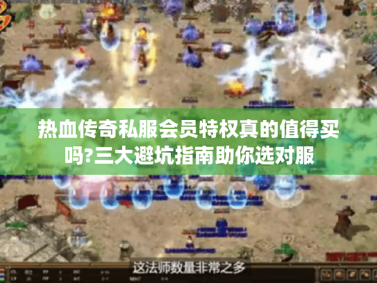 热血传奇私服会员特权真的值得买吗?三大避坑指南助你选对服