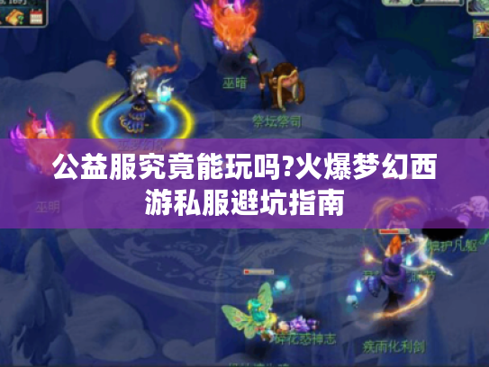 公益服究竟能玩吗?火爆梦幻西游私服避坑指南