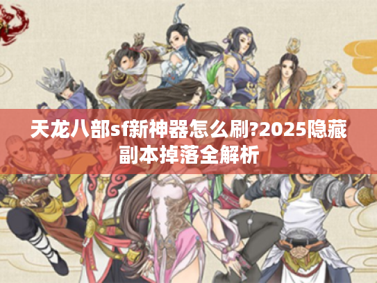天龙八部sf新神器怎么刷?2025隐藏副本掉落全解析