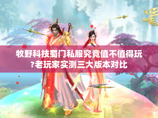 牧野科技蜀门私服究竟值不值得玩?老玩家实测三大版本对比 牧野科技蜀门私服究竟值不值得玩?老玩家实测三大版本对比