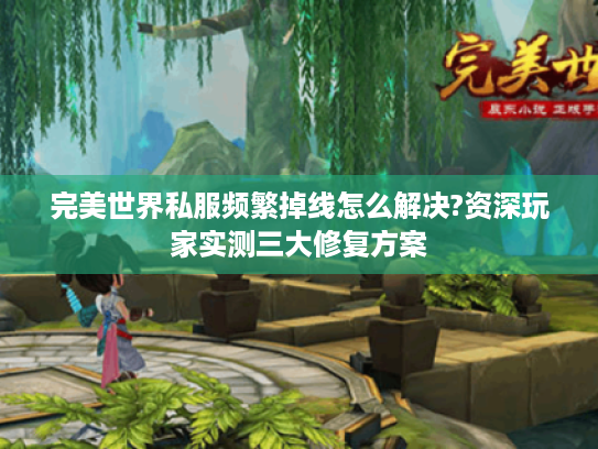完美世界私服频繁掉线怎么解决?资深玩家实测三大修复方案