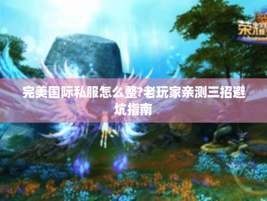 完美国际私服怎么整?老玩家亲测三招避坑指南