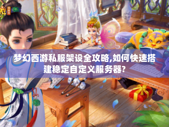 梦幻西游私服架设全攻略,如何快速搭建稳定自定义服务器?