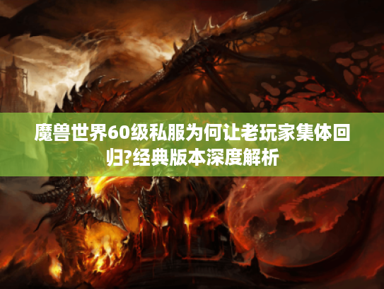 魔兽世界60级私服为何让老玩家集体回归?经典版本深度解析 魔兽世界60级私服为何让老玩家集体回归?经典版本深度解析