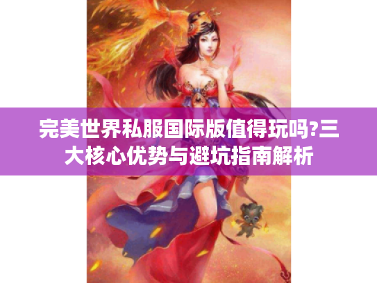 完美世界私服国际版值得玩吗?三大核心优势与避坑指南解析