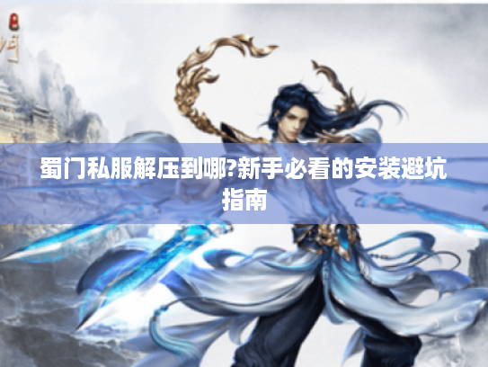 蜀门私服解压到哪?新手必看的安装避坑指南