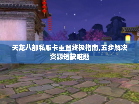 天龙八部私服卡重置终极指南,五步解决资源短缺难题 天龙八部私服卡重置终极指南,五步解决资源短缺难题