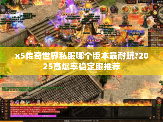 x5传奇世界私服哪个版本最耐玩?2025高爆率稳定服推荐