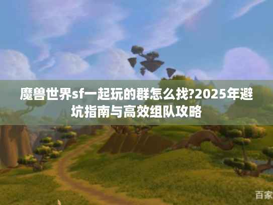 魔兽世界sf一起玩的群怎么找?2025年避坑指南与高效组队攻略