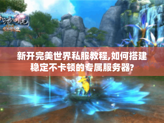 新开完美世界私服教程,如何搭建稳定不卡顿的专属服务器?