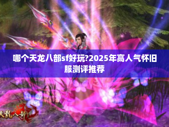 哪个天龙八部sf好玩?2025年高人气怀旧服测评推荐