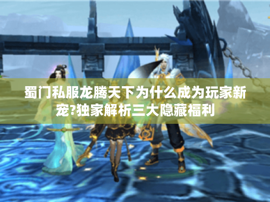 蜀门私服龙腾天下为什么成为玩家新宠?独家解析三大隐藏福利
