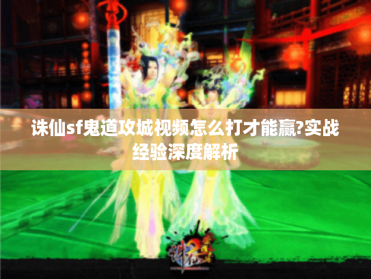 诛仙sf鬼道攻城视频怎么打才能赢?实战经验深度解析