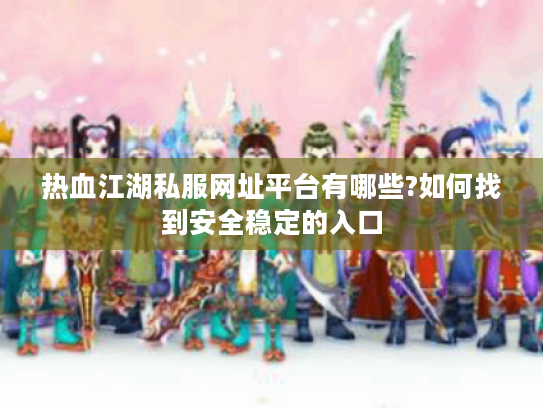 热血江湖私服网址平台有哪些?如何找到安全稳定的入口