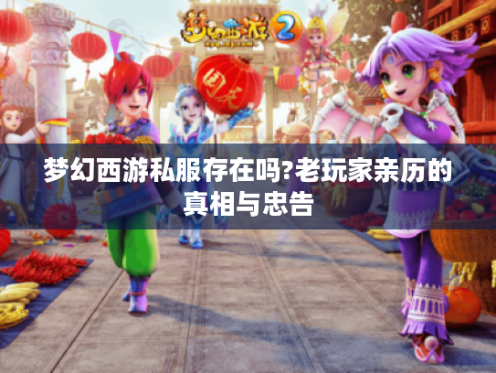 梦幻西游私服存在吗?老玩家亲历的真相与忠告