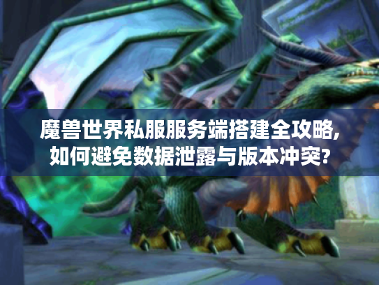 魔兽世界私服服务端搭建全攻略,如何避免数据泄露与版本冲突?