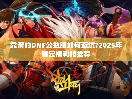 靠谱的DNF公益服如何避坑?2025年稳定福利服推荐