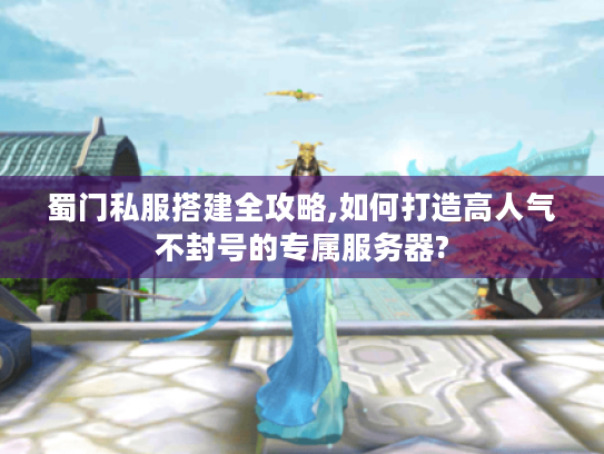 蜀门私服搭建全攻略,如何打造高人气不封号的专属服务器?