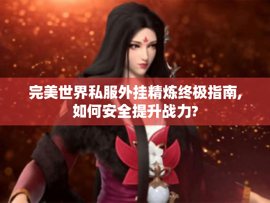 完美世界私服外挂精炼终极指南,如何安全提升战力?