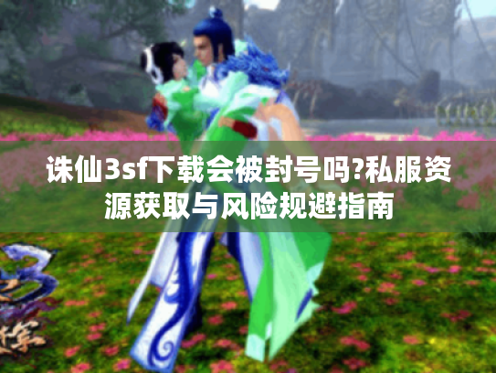 诛仙3sf下载会被封号吗?私服资源获取与风险规避指南
