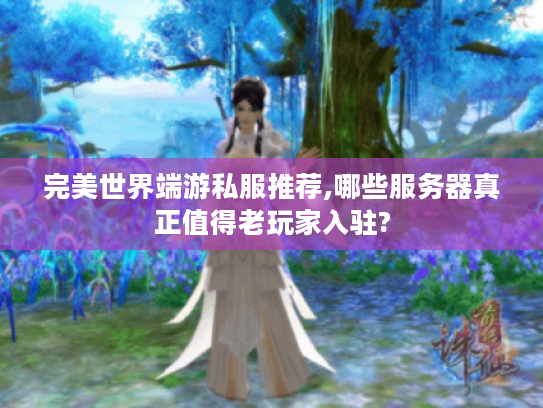 完美世界端游私服推荐,哪些服务器真正值得老玩家入驻?