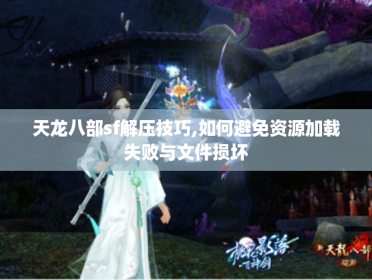 天龙八部sf解压技巧,如何避免资源加载失败与文件损坏 天龙八部sf解压技巧,如何避免资源加载失败与文件损坏