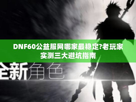 DNF60公益服网哪家最稳定?老玩家实测三大避坑指南