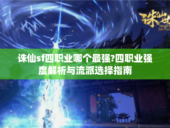 诛仙sf四职业哪个最强?四职业强度解析与流派选择指南