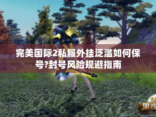 完美国际2私服外挂泛滥如何保号?封号风险规避指南