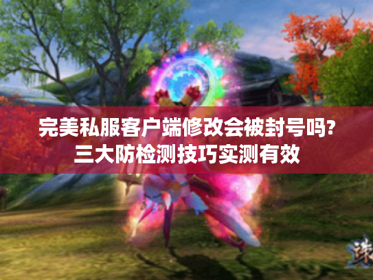 完美私服客户端修改会被封号吗?三大防检测技巧实测有效