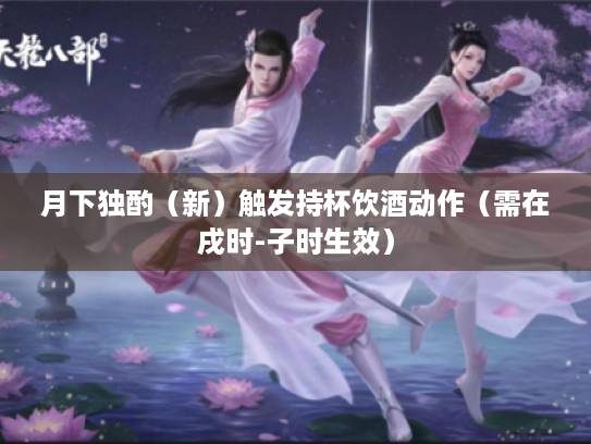 月下独酌（新）触发持杯饮酒动作（需在戌时-子时生效）