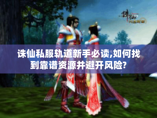 诛仙私服轨道新手必读,如何找到靠谱资源并避开风险?