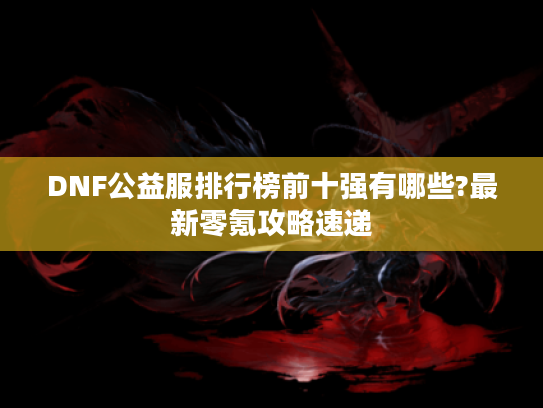 DNF公益服排行榜前十强有哪些?最新零氪攻略速递