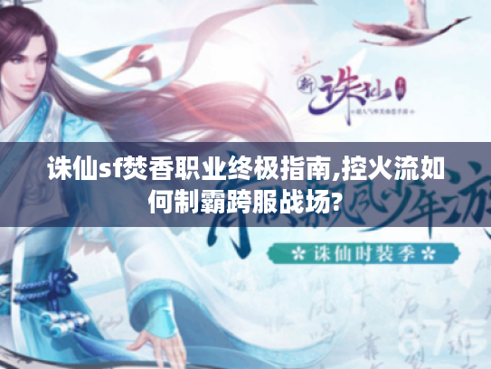 诛仙sf焚香职业终极指南,控火流如何制霸跨服战场?