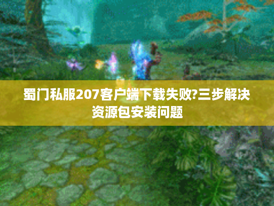 蜀门私服207客户端下载失败?三步解决资源包安装问题