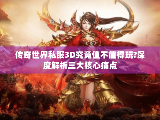 传奇世界私服3D究竟值不值得玩?深度解析三大核心痛点