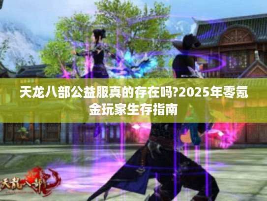 天龙八部公益服真的存在吗?2025年零氪金玩家生存指南