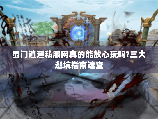 蜀门逍遥私服网真的能放心玩吗?三大避坑指南速查