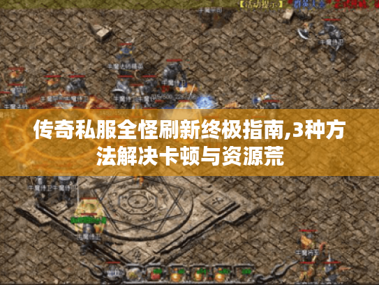 传奇私服全怪刷新终极指南,3种方法解决卡顿与资源荒