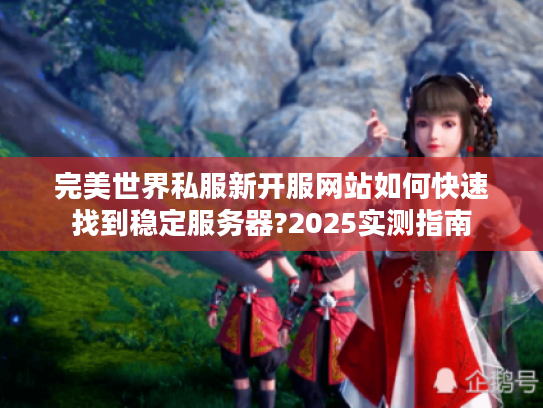 完美世界私服新开服网站如何快速找到稳定服务器?2025实测指南