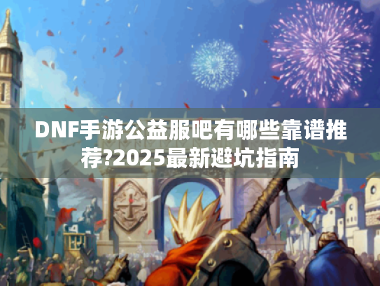 DNF手游公益服吧有哪些靠谱推荐?2025最新避坑指南