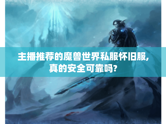 主播推荐的魔兽世界私服怀旧服,真的安全可靠吗?