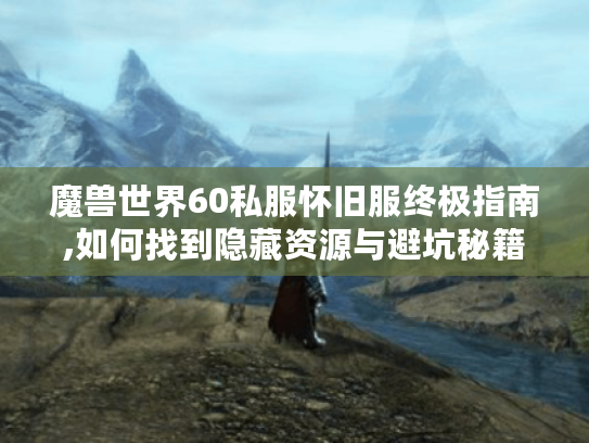 魔兽世界60私服怀旧服终极指南,如何找到隐藏资源与避坑秘籍