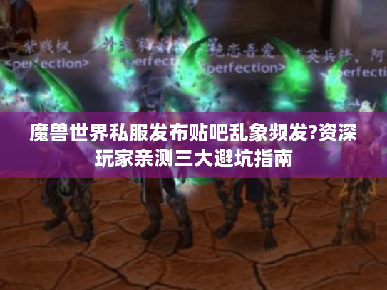 魔兽世界私服发布贴吧乱象频发?资深玩家亲测三大避坑指南