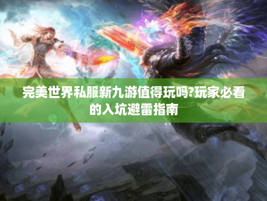 完美世界私服新九游值得玩吗?玩家必看的入坑避雷指南